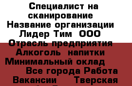 Специалист на сканирование › Название организации ­ Лидер Тим, ООО › Отрасль предприятия ­ Алкоголь, напитки › Минимальный оклад ­ 35 000 - Все города Работа » Вакансии   . Тверская обл.,Бежецк г.